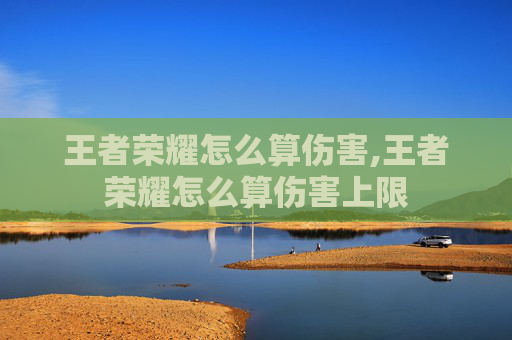 王者荣耀怎么算伤害,王者荣耀怎么算伤害上限