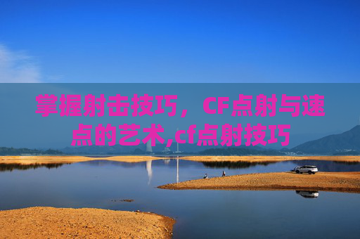 掌握射击技巧，CF点射与速点的艺术,cf点射技巧