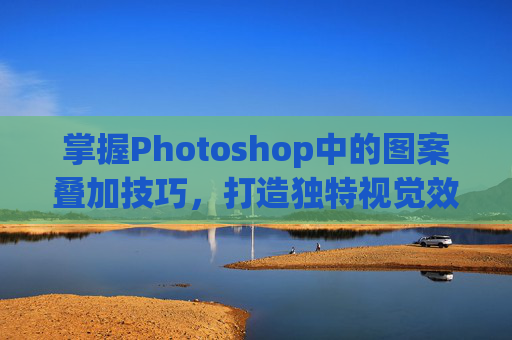 掌握Photoshop中的图案叠加技巧，打造独特视觉效果,ps图案叠加怎么旋转
