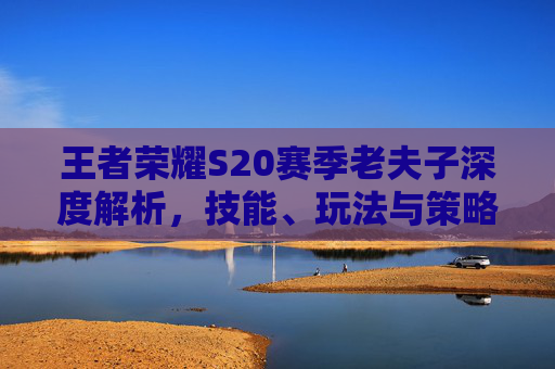 王者荣耀S20赛季老夫子深度解析，技能、玩法与策略,王者荣耀s20赛季老夫子怎么玩