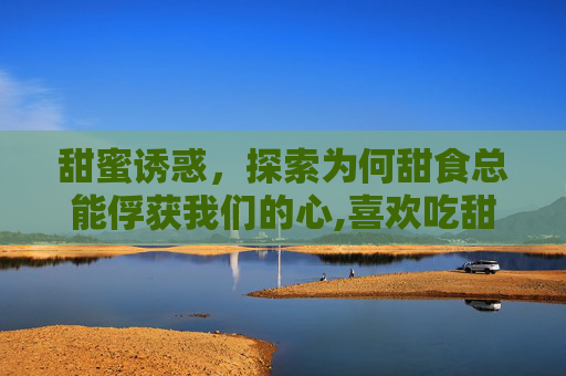 甜蜜诱惑，探索为何甜食总能俘获我们的心,喜欢吃甜食的原因和特点