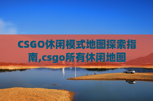 CSGO休闲模式地图探索指南,csgo所有休闲地图