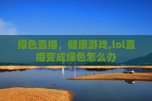 绿色直播，健康游戏,lol直播变成绿色怎么办