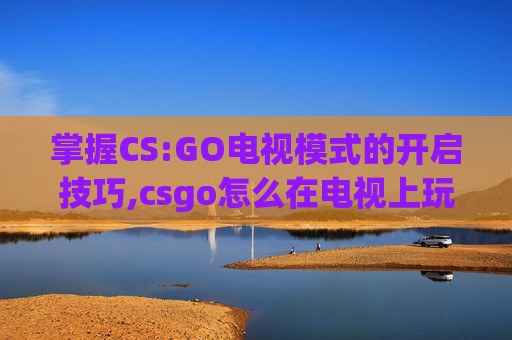 掌握CS:GO电视模式的开启技巧,csgo怎么在电视上玩