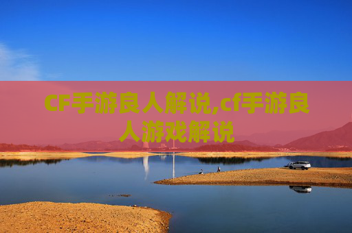 CF手游良人解说,cf手游良人游戏解说