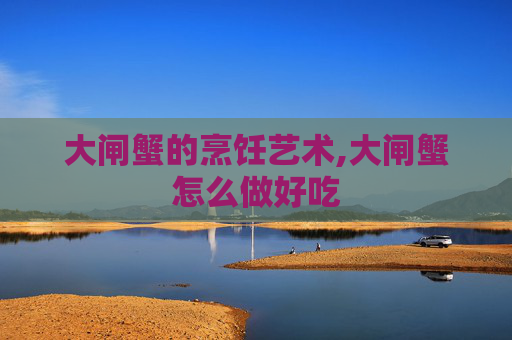 大闸蟹的烹饪艺术,大闸蟹怎么做好吃