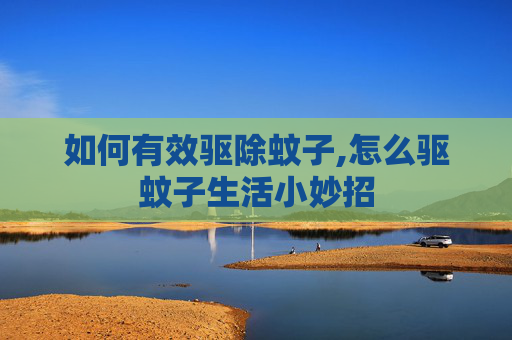 如何有效驱除蚊子,怎么驱蚊子生活小妙招