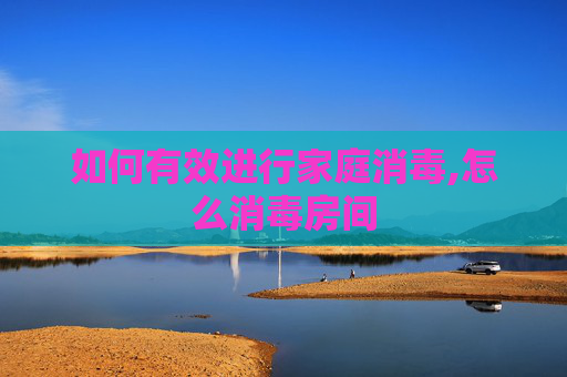 如何有效进行家庭消毒,怎么消毒房间