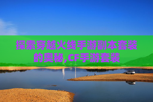 探索穿越火线手游副本套装的奥秘,CF手游套装