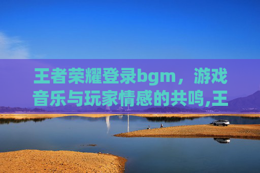 王者荣耀登录bgm，游戏音乐与玩家情感的共鸣,王者荣耀登录别人账号可以维持多久