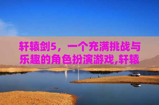 轩辕剑5，一个充满挑战与乐趣的角色扮演游戏,轩辕剑5最好用的几个人