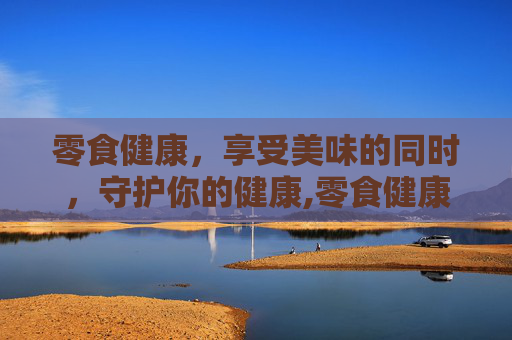 零食健康，享受美味的同时，守护你的健康,零食健康食品有哪些
