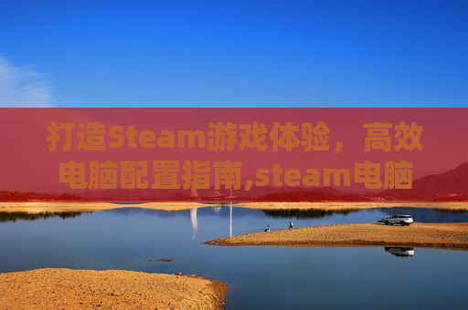 打造Steam游戏体验，高效电脑配置指南,steam电脑配置最低需求
