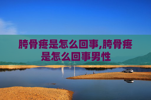 胯骨疼是怎么回事,胯骨疼是怎么回事男性