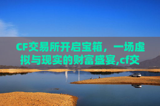 CF交易所开启宝箱，一场虚拟与现实的财富盛宴,cf交易所开启宝箱怎么开