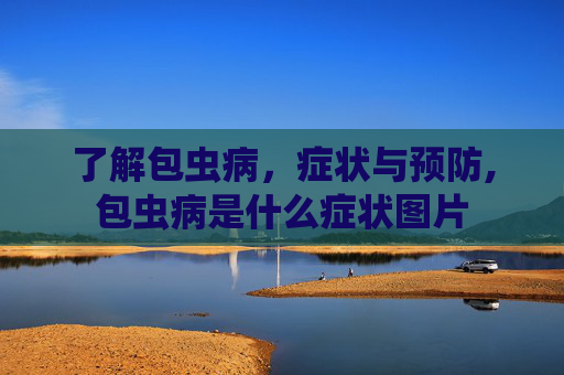 了解包虫病，症状与预防,包虫病是什么症状图片
