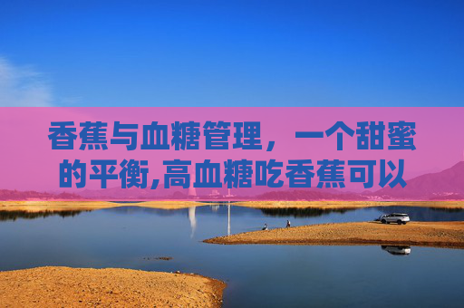 香蕉与血糖管理，一个甜蜜的平衡,高血糖吃香蕉可以吗