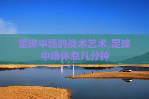 足球中场的战术艺术,足球中场休息几分钟