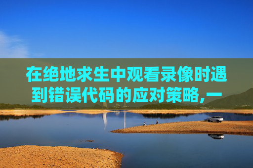 在绝地求生中观看录像时遇到错误代码的应对策略,一亩桃树能产多少桃胶