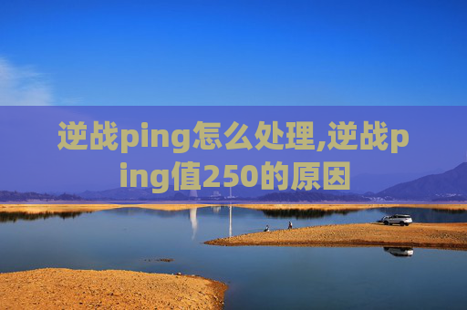 逆战ping怎么处理,逆战ping值250的原因