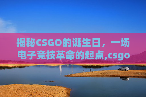 揭秘CSGO的诞生日，一场电子竞技革命的起点,csgo是什么时间发布的