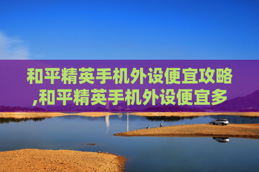和平精英手机外设便宜攻略,和平精英手机外设便宜多少