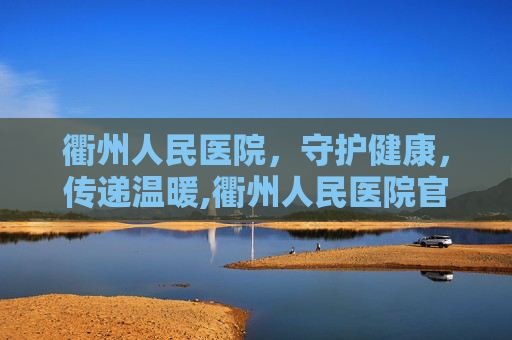 衢州人民医院，守护健康，传递温暖,衢州人民医院官网