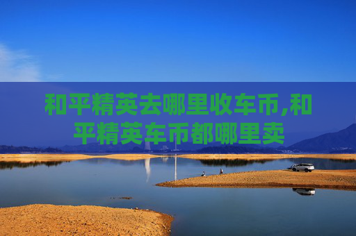 和平精英去哪里收车币,和平精英车币都哪里卖