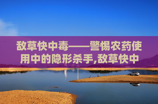 敌草快中毒——警惕农药使用中的隐形杀手,敌草快中毒治疗指南