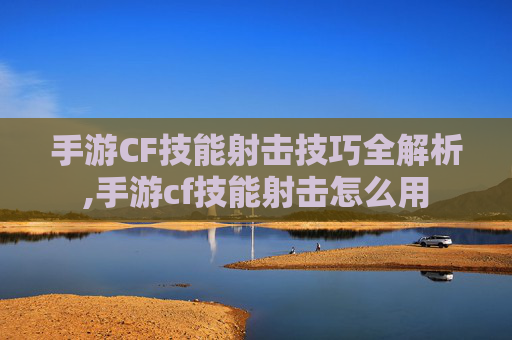 手游CF技能射击技巧全解析,手游cf技能射击怎么用