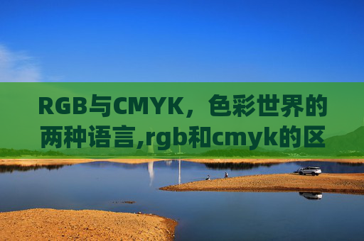 RGB与CMYK，色彩世界的两种语言,rgb和cmyk的区别