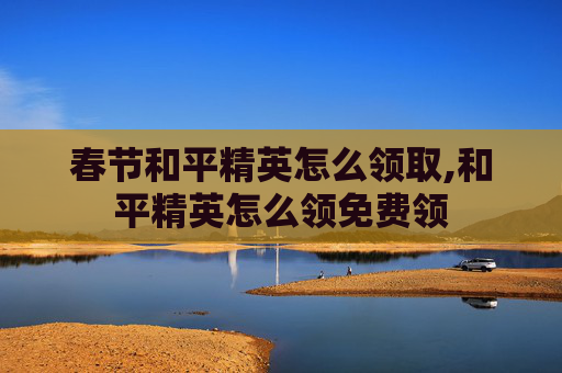 春节和平精英怎么领取,和平精英怎么领免费领