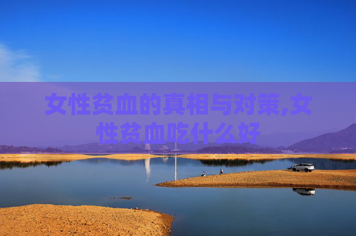 女性贫血的真相与对策,女性贫血吃什么好