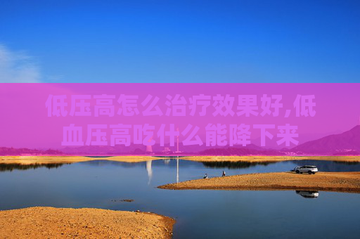 低压高怎么治疗效果好,低血压高吃什么能降下来