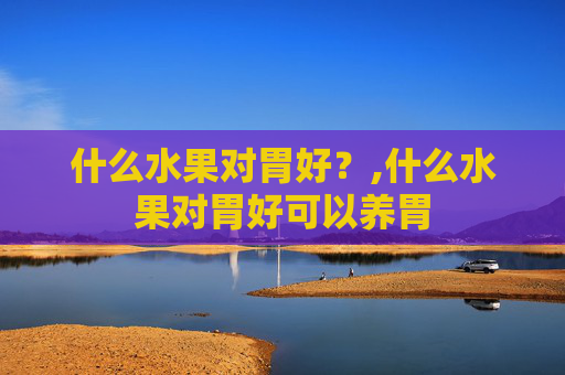 什么水果对胃好？,什么水果对胃好可以养胃