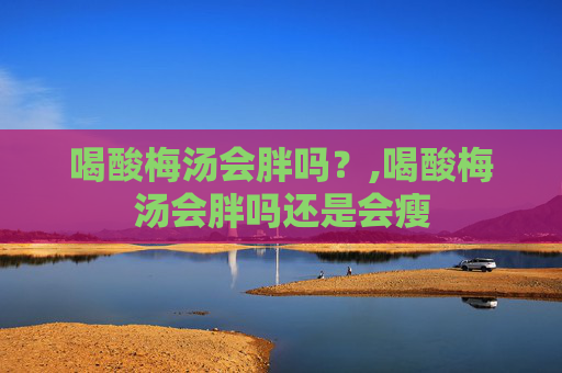 喝酸梅汤会胖吗？,喝酸梅汤会胖吗还是会瘦