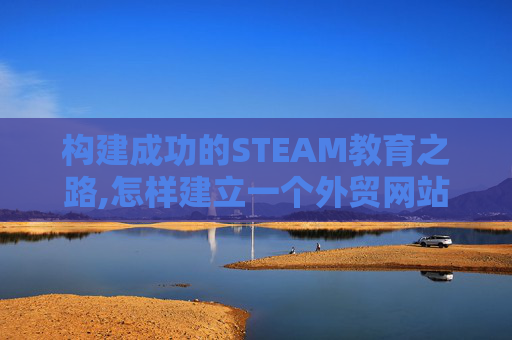 构建成功的STEAM教育之路,怎样建立一个外贸网站