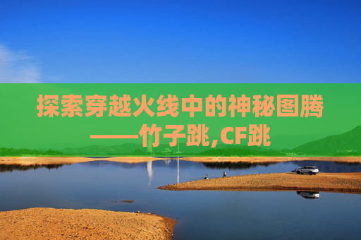 探索穿越火线中的神秘图腾——竹子跳,CF跳