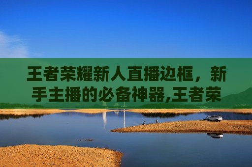 王者荣耀新人直播边框，新手主播的必备神器,王者荣耀新人直播边框怎么设置