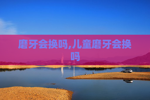磨牙会换吗,儿童磨牙会换吗