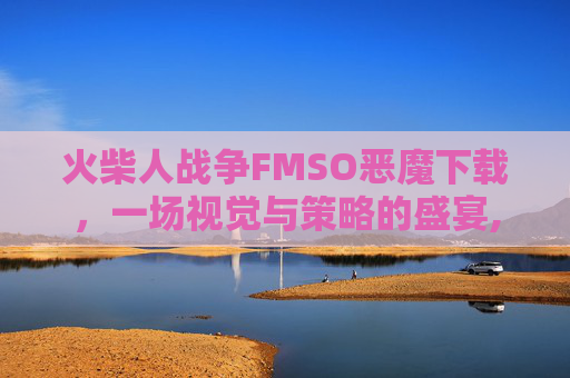火柴人战争FMSO恶魔下载，一场视觉与策略的盛宴,火柴人战争恶魔版FM