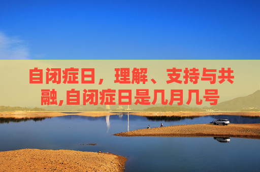 自闭症日，理解、支持与共融,自闭症日是几月几号