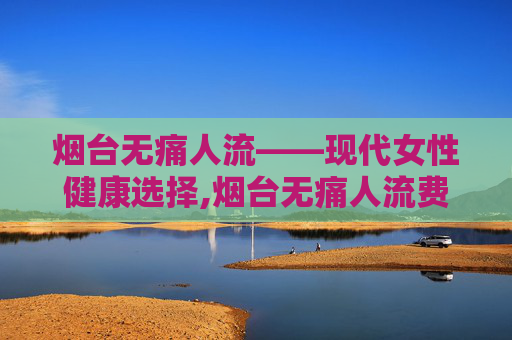 烟台无痛人流——现代女性健康选择,烟台无痛人流费用明细