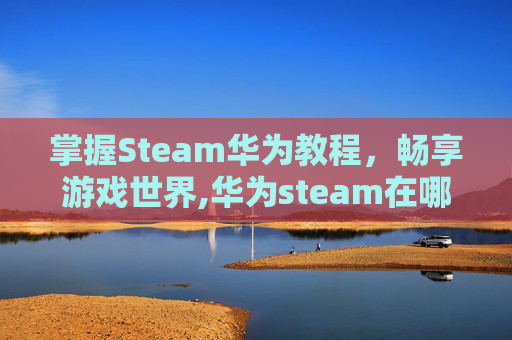 掌握Steam华为教程，畅享游戏世界,华为steam在哪儿