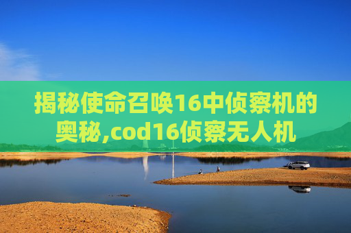 揭秘使命召唤16中侦察机的奥秘,cod16侦察无人机