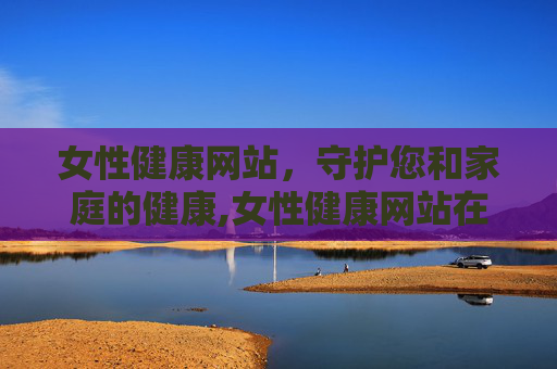 女性健康网站，守护您和家庭的健康,女性健康网站在线观看