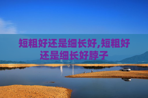 短粗好还是细长好,短粗好还是细长好脖子