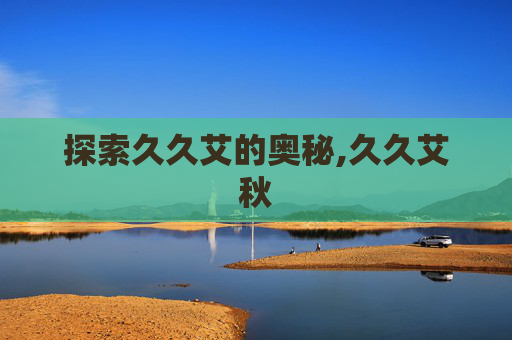 探索久久艾的奥秘,久久艾秋