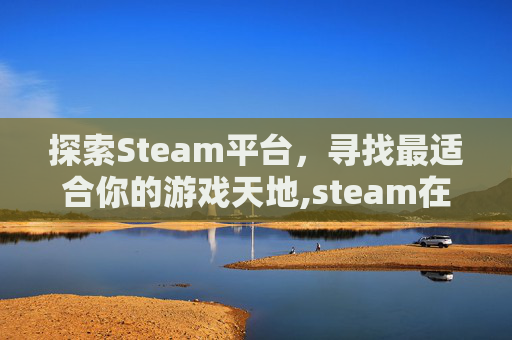 探索Steam平台，寻找最适合你的游戏天地,steam在哪可以下载