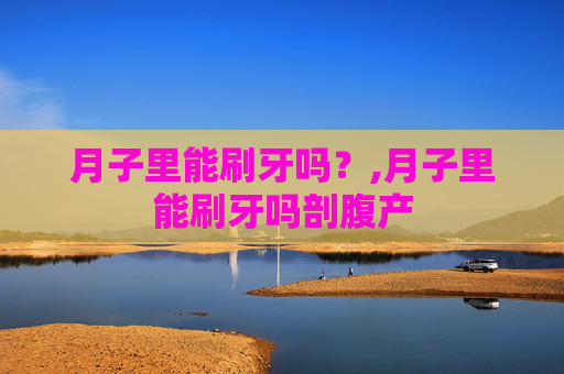 月子里能刷牙吗？,月子里能刷牙吗剖腹产